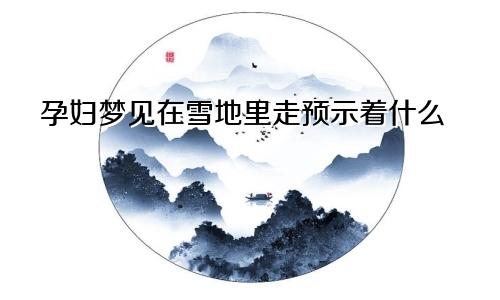孕妇梦见在雪地里走预示着什么