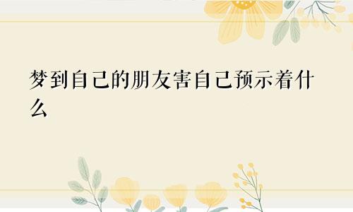 梦到自己的朋友害自己预示着什么
