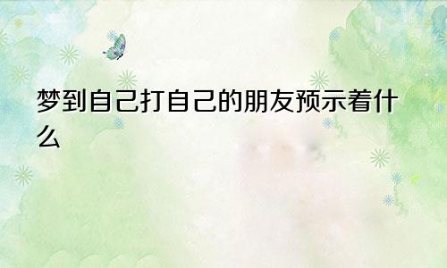 梦到自己打自己的朋友预示着什么