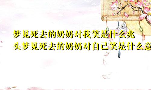 梦见死去的奶奶对我笑是什么兆头梦见死去的奶奶对自己笑是什么意思