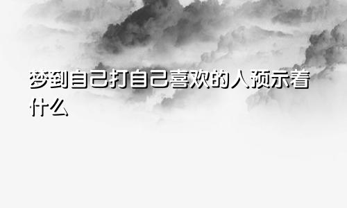 梦到自己打自己喜欢的人预示着什么