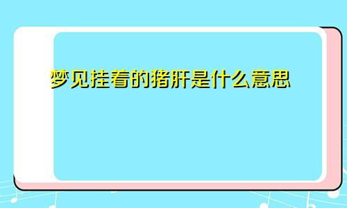 梦见挂着的猪肝是什么意思