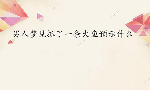 男人梦见抓了一条大鱼预示什么