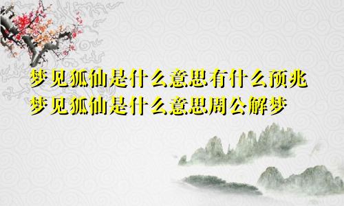 梦见狐仙是什么意思有什么预兆梦见狐仙是什么意思周公解梦