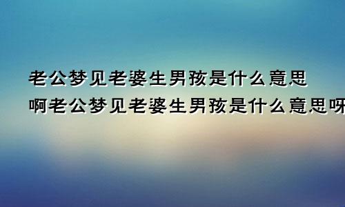 老公梦见老婆生男孩是什么意思啊老公梦见老婆生男孩是什么意思呀
