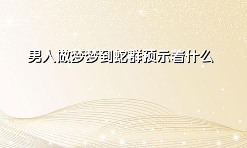 男人做梦梦到蛇群预示着什么