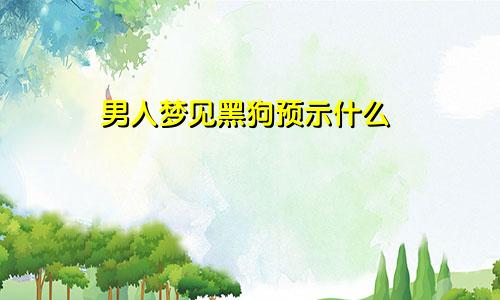 男人梦见黑狗预示什么