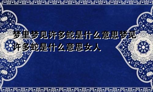 梦里梦见许多蛇是什么意思梦见许多蛇是什么意思女人