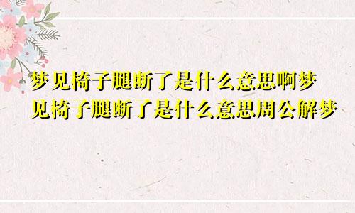 梦见椅子腿断了是什么意思啊梦见椅子腿断了是什么意思周公解梦