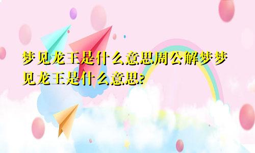 梦见龙王是什么意思周公解梦梦见龙王是什么意思?