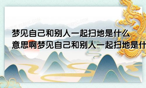 梦见自己和别人一起扫地是什么意思啊梦见自己和别人一起扫地是什么意思呀