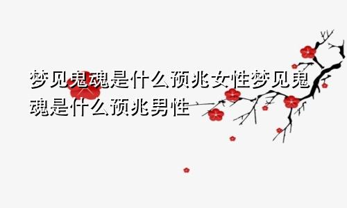 梦见鬼魂是什么预兆女性梦见鬼魂是什么预兆男性