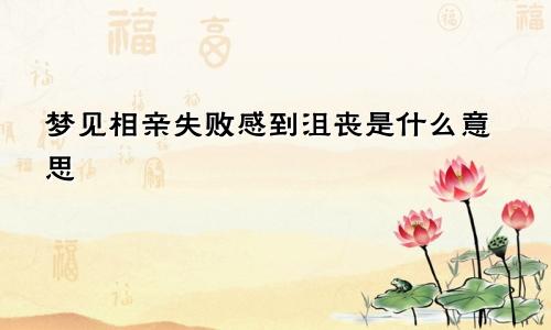 梦见相亲失败感到沮丧是什么意思