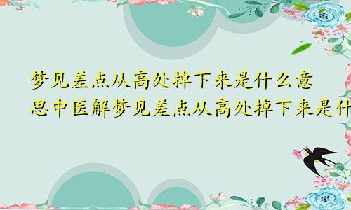 梦见差点从高处掉下来是什么意思中医解梦见差点从高处掉下来是什么意思呀