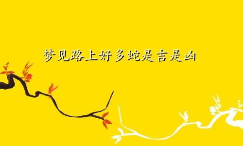 梦见路上好多蛇是吉是凶