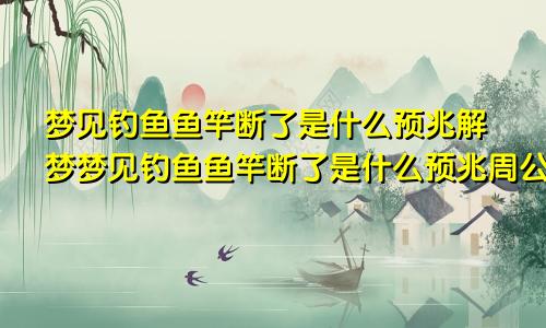 梦见钓鱼鱼竿断了是什么预兆解梦梦见钓鱼鱼竿断了是什么预兆周公解梦