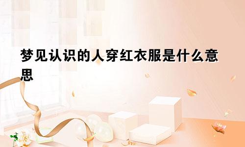 梦见认识的人穿红衣服是什么意思