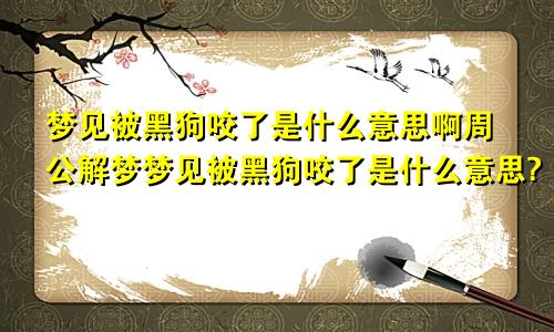 梦见被黑狗咬了是什么意思啊周公解梦梦见被黑狗咬了是什么意思?