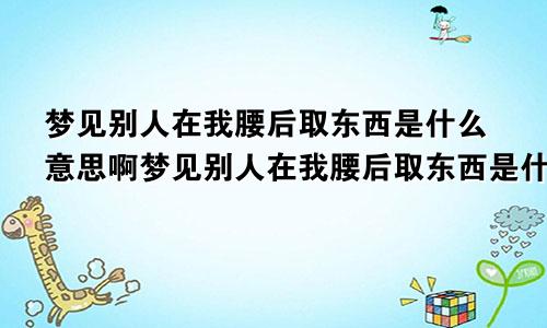 梦见别人在我腰后取东西是什么意思啊梦见别人在我腰后取东西是什么意思呀