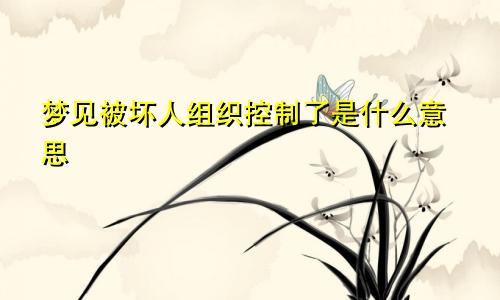 梦见被坏人组织控制了是什么意思
