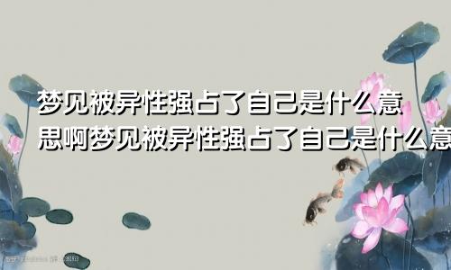 梦见被异性强占了自己是什么意思啊梦见被异性强占了自己是什么意思呀