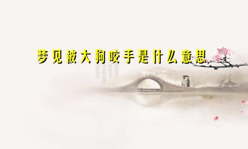 梦见被大狗咬手是什么意思