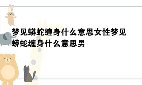 梦见蟒蛇缠身什么意思女性梦见蟒蛇缠身什么意思男