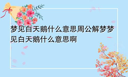 梦见白天鹅什么意思周公解梦梦见白天鹅什么意思啊