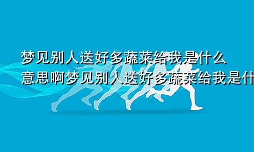 梦见别人送好多蔬菜给我是什么意思啊梦见别人送好多蔬菜给我是什么意思呀
