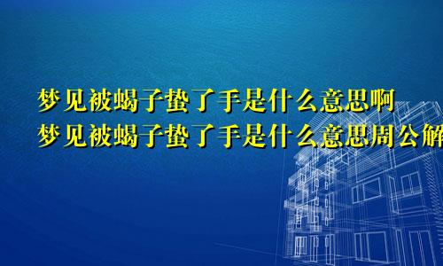 梦见被蝎子蛰了手是什么意思啊梦见被蝎子蛰了手是什么意思周公解梦
