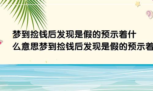 梦到捡钱后发现是假的预示着什么意思梦到捡钱后发现是假的预示着什么呢