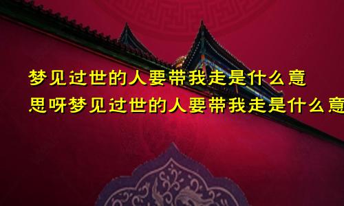梦见过世的人要带我走是什么意思呀梦见过世的人要带我走是什么意思呢