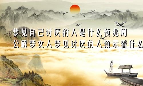 梦见自己讨厌的人是什么预兆周公解梦女人梦见讨厌的人预示着什么