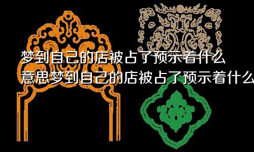梦到自己的店被占了预示着什么意思梦到自己的店被占了预示着什么呢