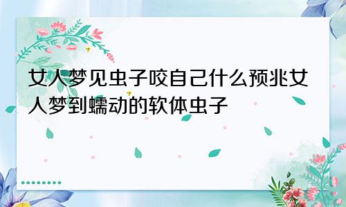 女人梦见虫子咬自己什么预兆女人梦到蠕动的软体虫子