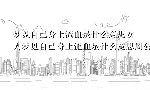梦见自己身上流血是什么意思女人梦见自己身上流血是什么意思周公解梦