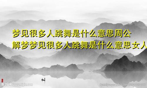 梦见很多人跳舞是什么意思周公解梦梦见很多人跳舞是什么意思女人