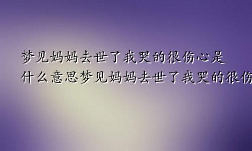 梦见妈妈去世了我哭的很伤心是什么意思梦见妈妈去世了我哭的很伤心是什么意思呀