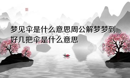 梦见伞是什么意思周公解梦梦到好几把伞是什么意思