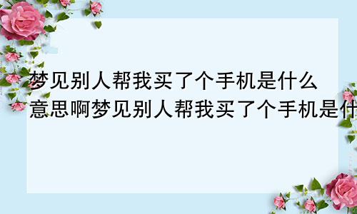 梦见别人帮我买了个手机是什么意思啊梦见别人帮我买了个手机是什么意思呀