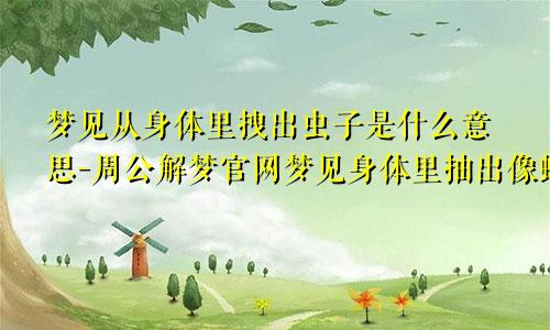 梦见从身体里拽出虫子是什么意思-周公解梦官网梦见身体里抽出像蚯蚓一样的虫子