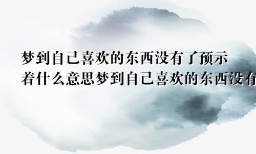 梦到自己喜欢的东西没有了预示着什么意思梦到自己喜欢的东西没有了预示着什么呢
