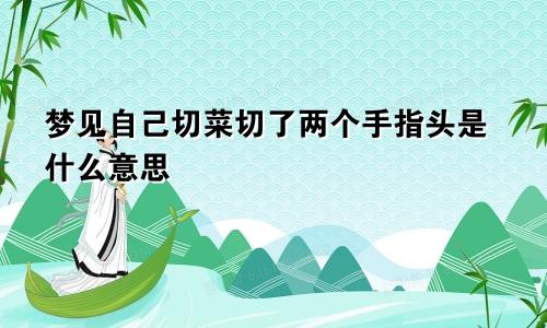 梦见自己切菜切了两个手指头是什么意思
