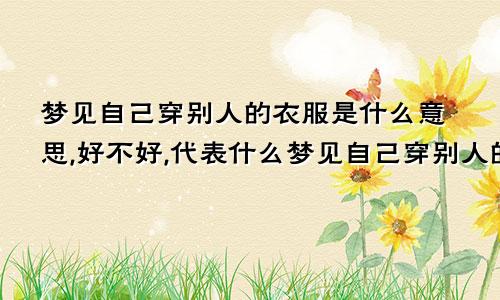 梦见自己穿别人的衣服是什么意思,好不好,代表什么梦见自己穿别人的衣服是什么意思啊周公解梦