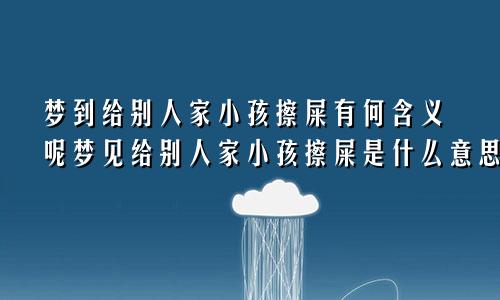 梦到给别人家小孩擦屎有何含义呢梦见给别人家小孩擦屎是什么意思