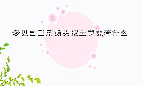 梦见自己用锄头挖土意味着什么