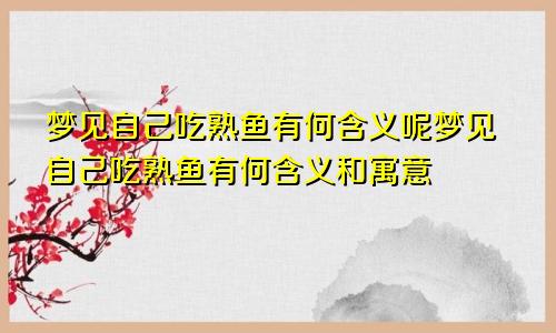 梦见自己吃熟鱼有何含义呢梦见自己吃熟鱼有何含义和寓意