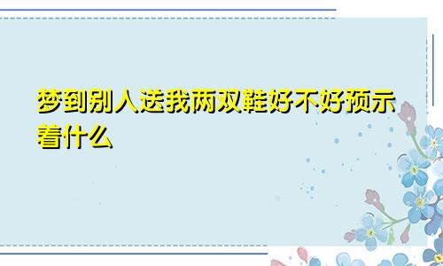 梦到别人送我两双鞋好不好预示着什么