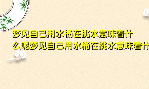 梦见自己用水桶在挑水意味着什么呢梦见自己用水桶在挑水意味着什么预兆
