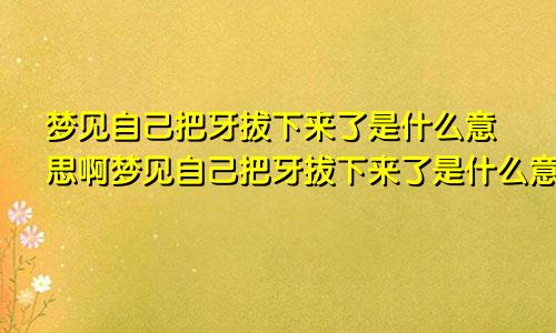 梦见自己把牙拔下来了是什么意思啊梦见自己把牙拔下来了是什么意思呀